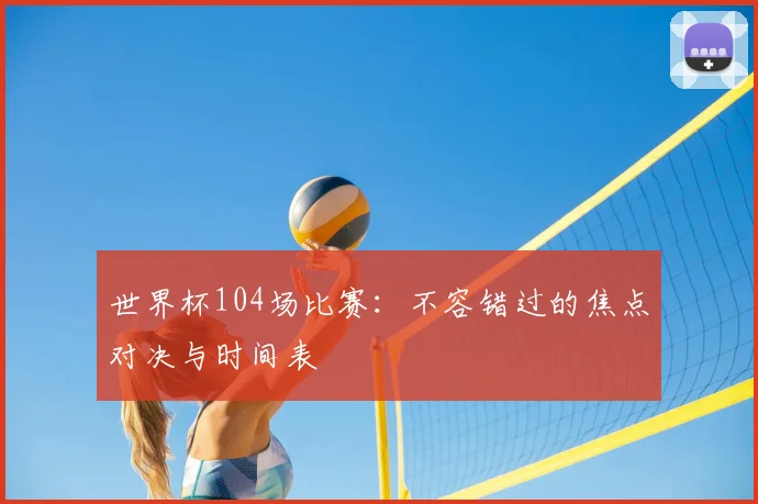 世界杯104场比赛:不容错过的焦点对决与时间表