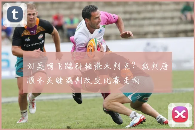 刘奕鸣飞踹孙铭谦未判点?裁判唐顺齐关键漏判改变比赛走向