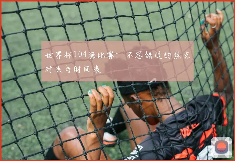 世界杯104场比赛：不容错过的焦点对决与时间表