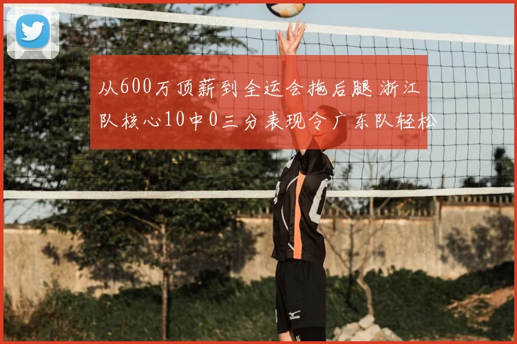 从600万顶薪到全运会拖后腿 浙江队核心10中0三分表现令广东队轻松取胜