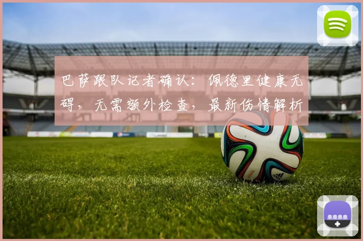 巴萨跟队记者确认：佩德里健康无碍，无需额外检查，最新伤情解析