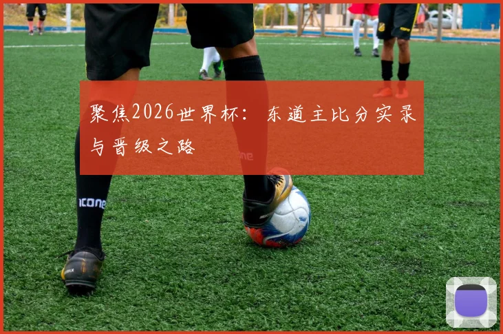 聚焦2026世界杯：东道主比分实录与晋级之路