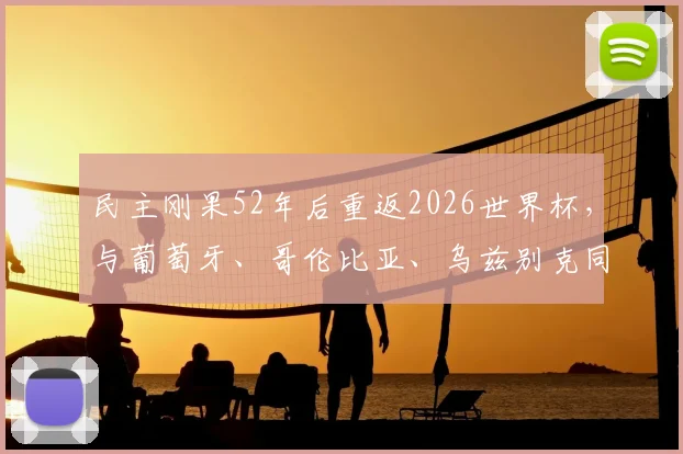民主刚果52年后重返2026世界杯，与葡萄牙、哥伦比亚、乌兹别克同组，出线形势全解析