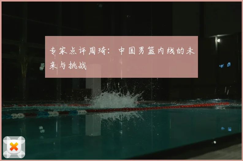 专家点评周琦：中国男篮内线的未来与挑战