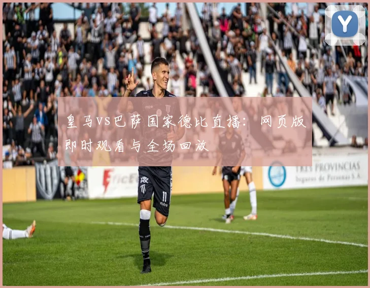 皇马vs巴萨国家德比直播：网页版即时观看与全场回放