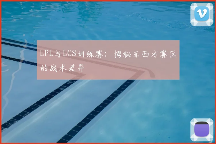 LPL与LCS训练赛：揭秘东西方赛区的战术差异