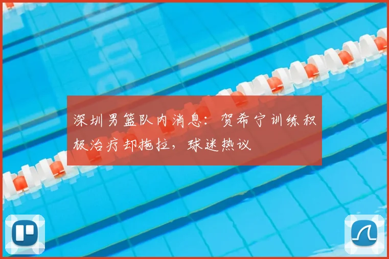 深圳男篮队内消息：贺希宁训练积极治疗却拖拉，球迷热议
