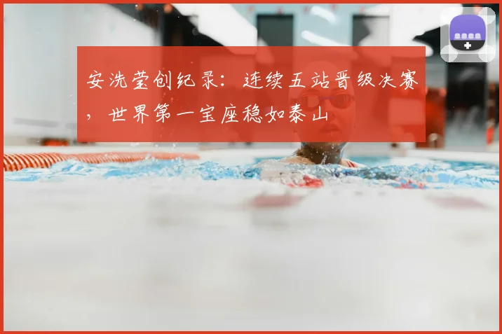 安洗莹创纪录:连续五站晋级决赛,世界第一宝座稳如泰山