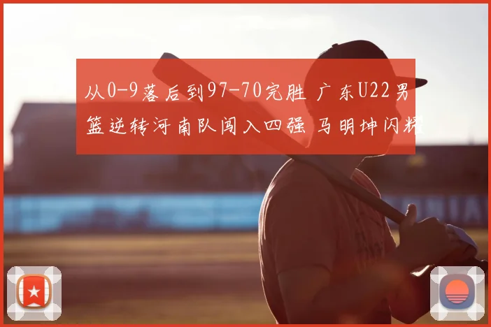 从0-9落后到97-70完胜 广东U22男篮逆转河南队闯入四强 马明坤闪耀生日战