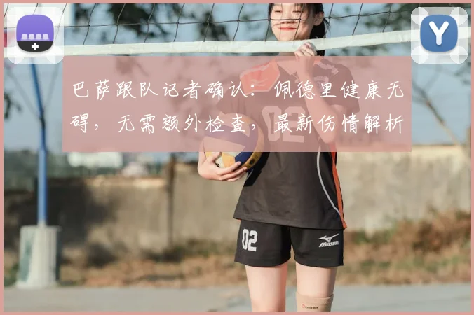 巴萨跟队记者确认:佩德里健康无碍,无需额外检查,最新伤情解析
