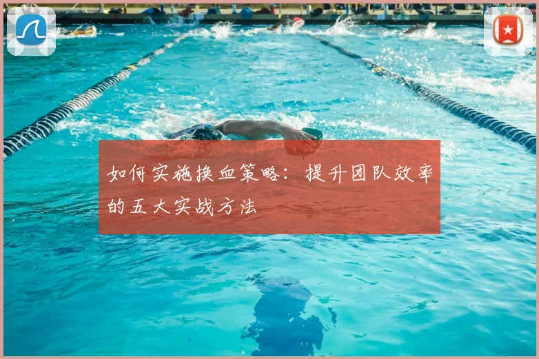 如何实施换血策略：提升团队效率的五大实战方法