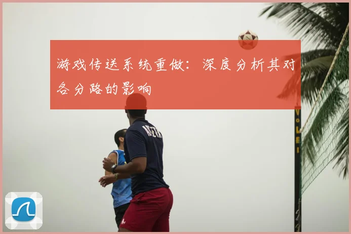 游戏传送系统重做：深度分析其对各分路的影响
