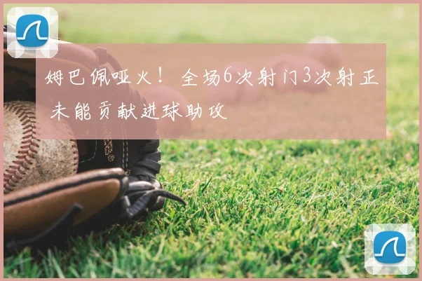 姆巴佩哑火!全场6次射门3次射正 未能贡献进球助攻