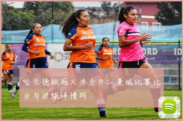 哈兰德欧冠火力全开：曼城比赛比分与进球详情网