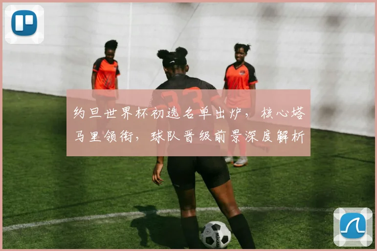 约旦世界杯初选名单出炉，核心塔马里领衔，球队晋级前景深度解析