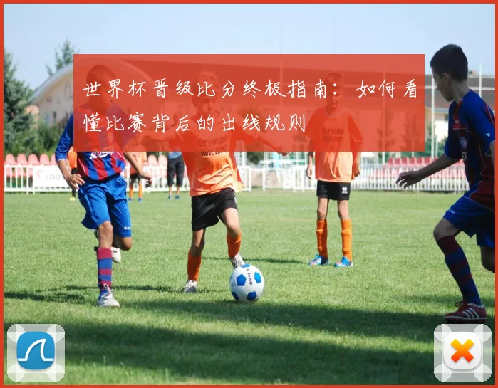 世界杯晋级比分终极指南：如何看懂比赛背后的出线规则
