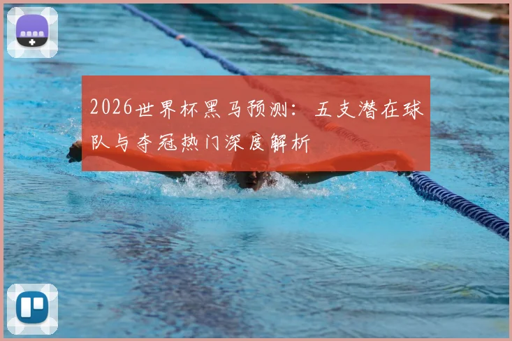 2026世界杯黑马预测：五支潜在球队与夺冠热门深度解析