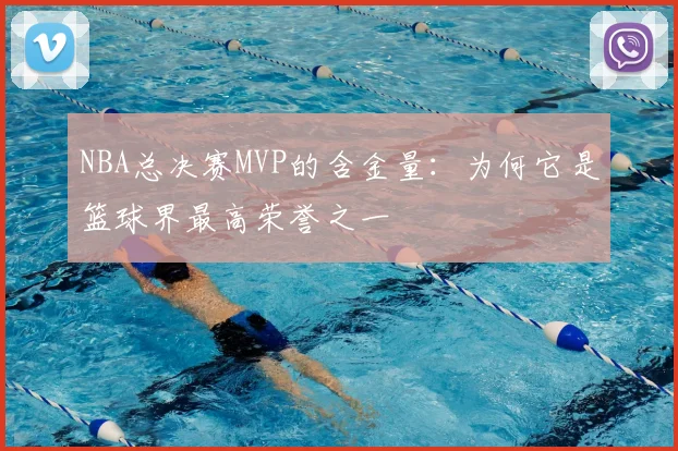 NBA总决赛MVP的含金量:为何它是篮球界最高荣誉之一