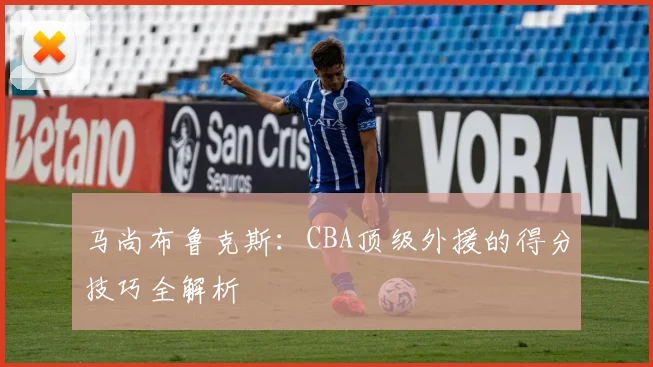 马尚布鲁克斯：CBA顶级外援的得分技巧全解析
