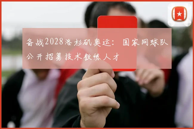 备战2028洛杉矶奥运：国家网球队公开招募技术教练人才