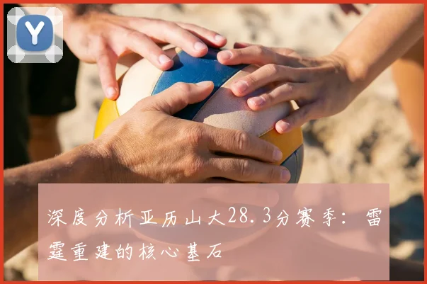 深度分析亚历山大28.3分赛季:雷霆重建的核心基石