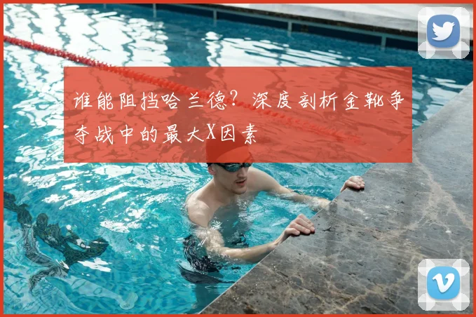 谁能阻挡哈兰德？深度剖析金靴争夺战中的最大X因素