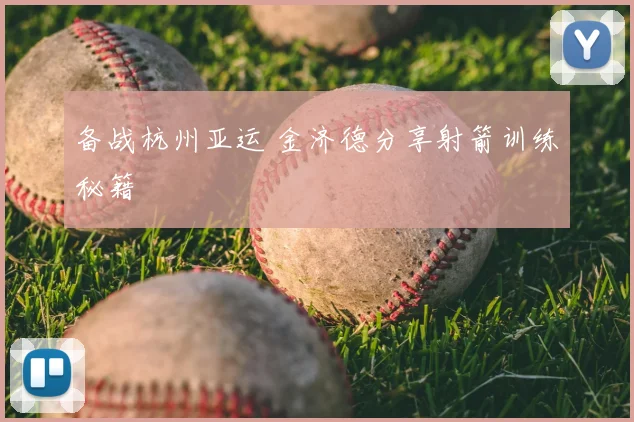 备战杭州亚运 金济德分享射箭训练秘籍