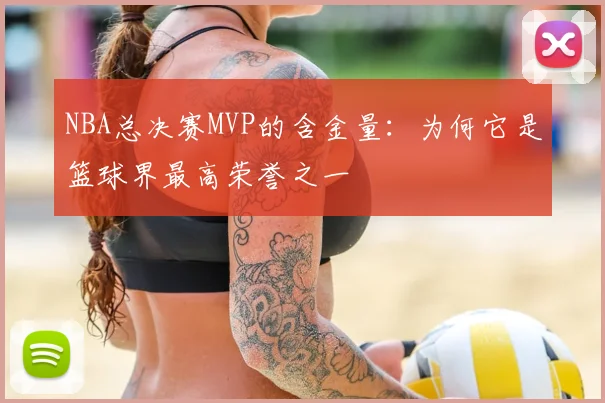 NBA总决赛MVP的含金量:为何它是篮球界最高荣誉之一