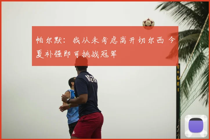 帕尔默:我从未考虑离开切尔西 今夏补强即可挑战冠军