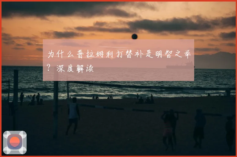 为什么普拉姆利打替补是明智之举?深度解读