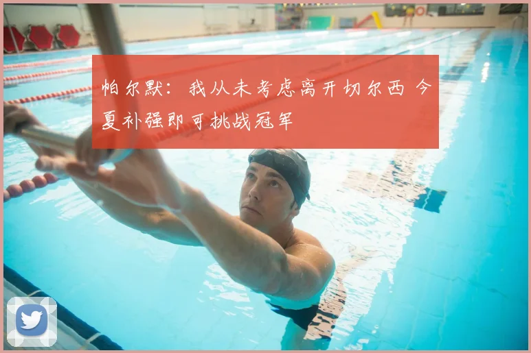 帕尔默：我从未考虑离开切尔西 今夏补强即可挑战冠军