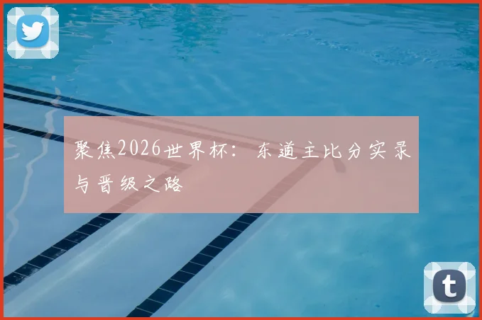 聚焦2026世界杯：东道主比分实录与晋级之路