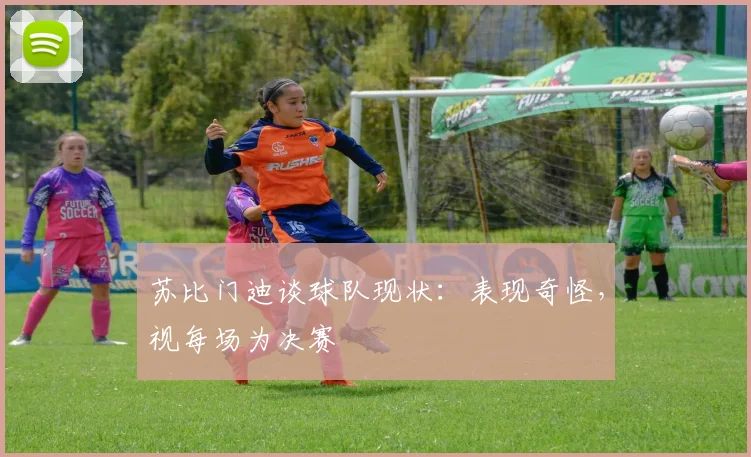 苏比门迪谈球队现状：表现奇怪，视每场为决赛