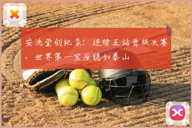 安洗莹创纪录：连续五站晋级决赛，世界第一宝座稳如泰山
